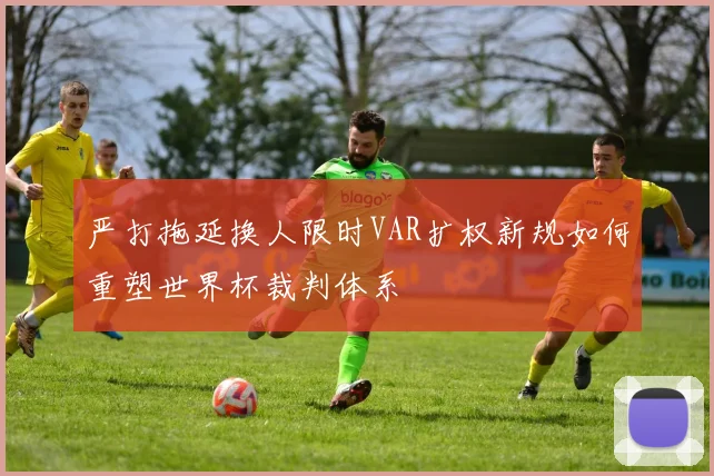 严打拖延换人限时VAR扩权新规如何重塑世界杯裁判体系