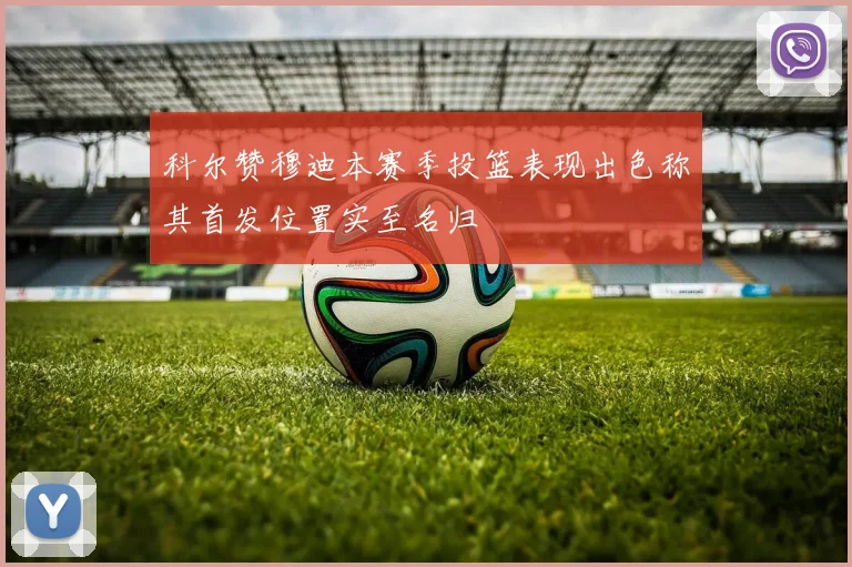 科尔赞穆迪本赛季投篮表现出色称其首发位置实至名归