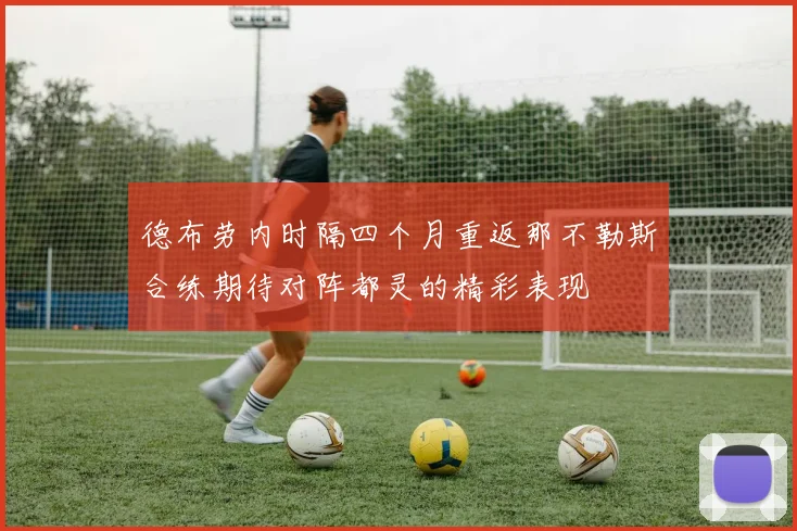德布劳内时隔四个月重返那不勒斯合练期待对阵都灵的精彩表现