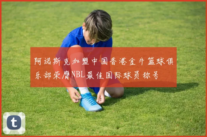 阿诺斯克加盟中国香港金牛篮球俱乐部荣膺NBL最佳国际球员称号