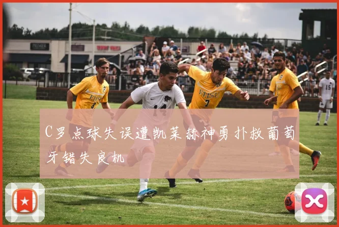 C罗点球失误遭凯莱赫神勇扑救葡萄牙错失良机