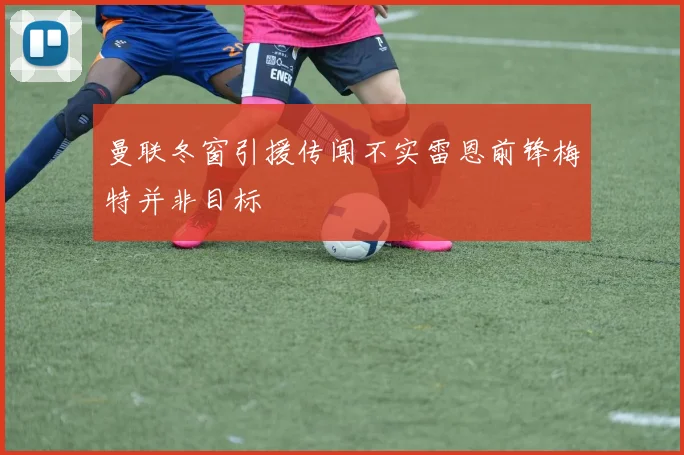 曼联冬窗引援传闻不实雷恩前锋梅特并非目标