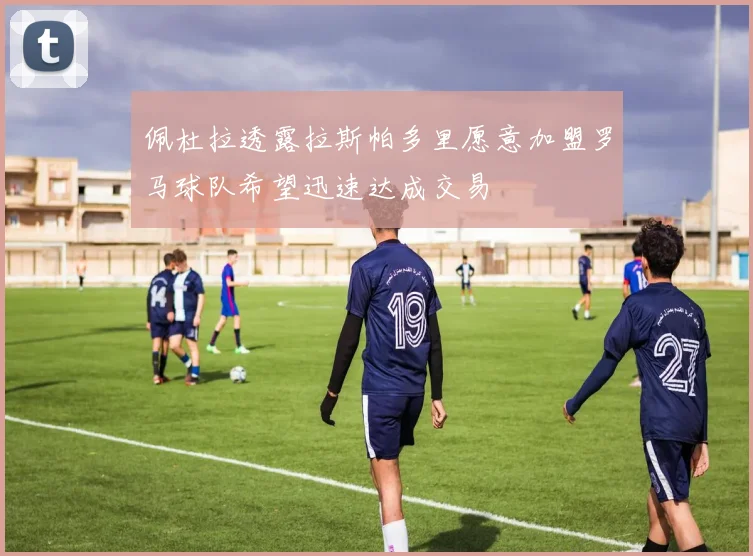 佩杜拉透露拉斯帕多里愿意加盟罗马球队希望迅速达成交易