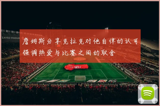 詹姆斯分享克拉克对他自律的认可强调热爱与比赛之间的取舍