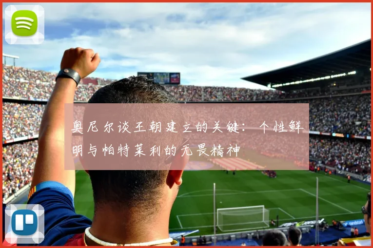 奥尼尔谈王朝建立的关键：个性鲜明与帕特莱利的无畏精神