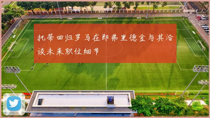 托蒂回归罗马在即弗里德金与其洽谈未来职位细节