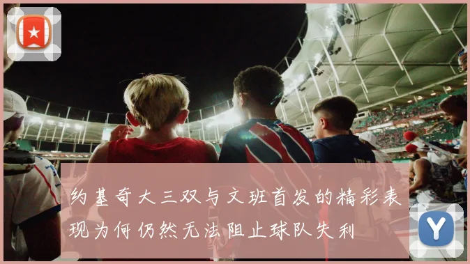 约基奇大三双与文班首发的精彩表现为何仍然无法阻止球队失利