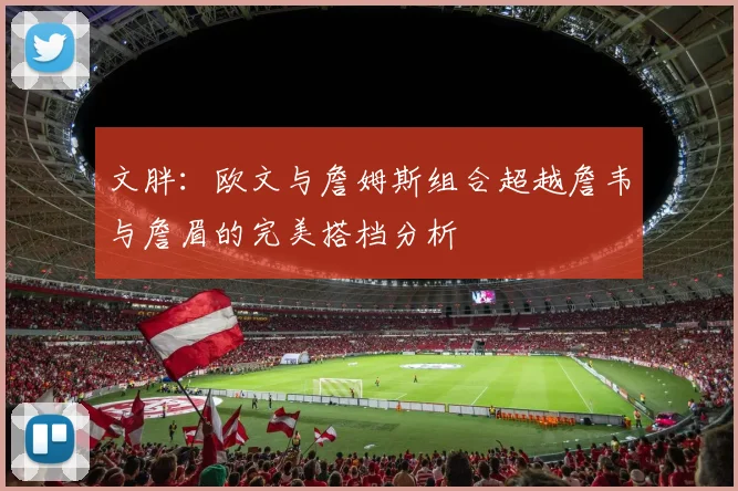 文胖：欧文与詹姆斯组合超越詹韦与詹眉的完美搭档分析