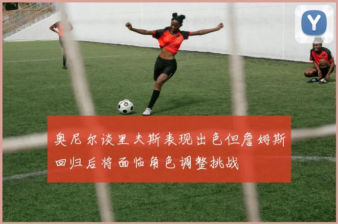 奥尼尔谈里夫斯表现出色但詹姆斯回归后将面临角色调整挑战