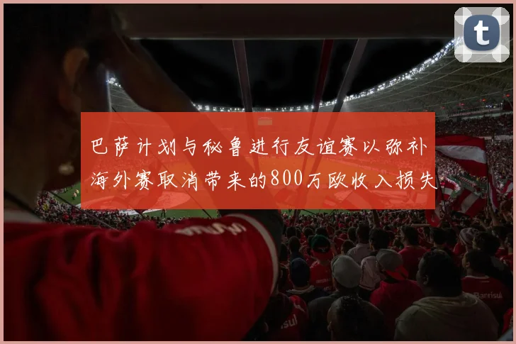 巴萨计划与秘鲁进行友谊赛以弥补海外赛取消带来的800万欧收入损失