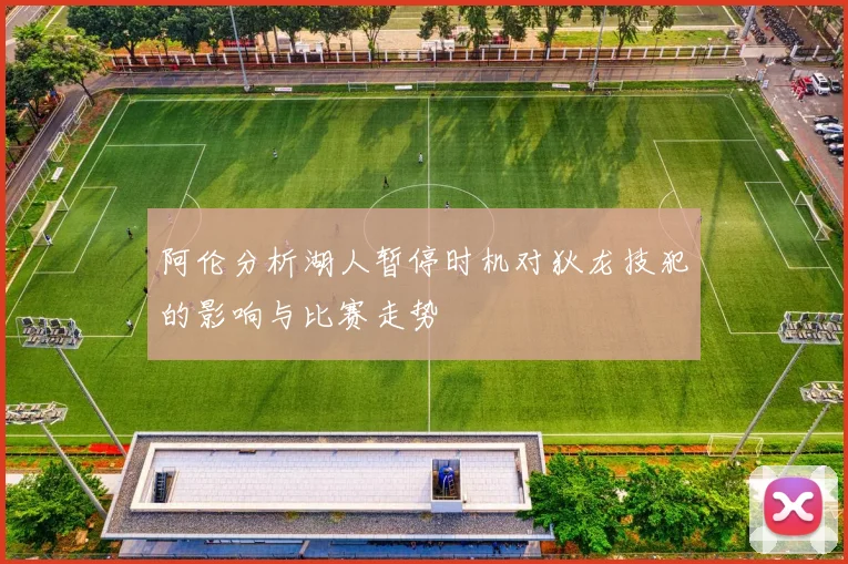 阿伦分析湖人暂停时机对狄龙技犯的影响与比赛走势