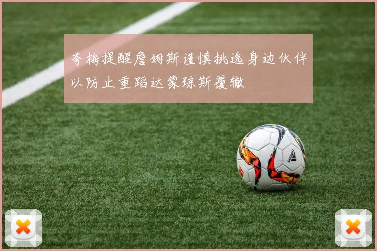 夸梅提醒詹姆斯谨慎挑选身边伙伴以防止重蹈达蒙琼斯覆辙