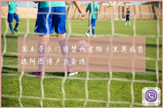 国米寻求门将替代者维卡里奥成首选阿图博卢为备选