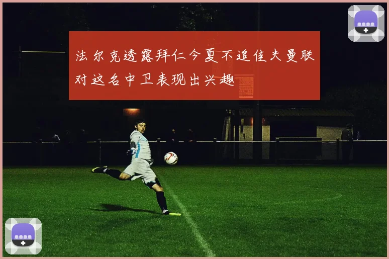 法尔克透露拜仁今夏不追佳夫曼联对这名中卫表现出兴趣