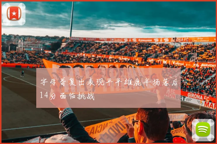 字母哥复出表现平平雄鹿半场落后14分面临挑战