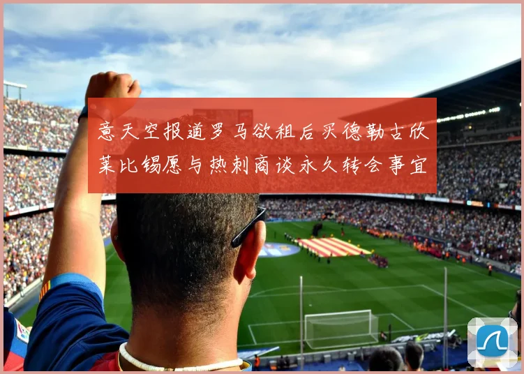 意天空报道罗马欲租后买德勒古欣莱比锡愿与热刺商谈永久转会事宜