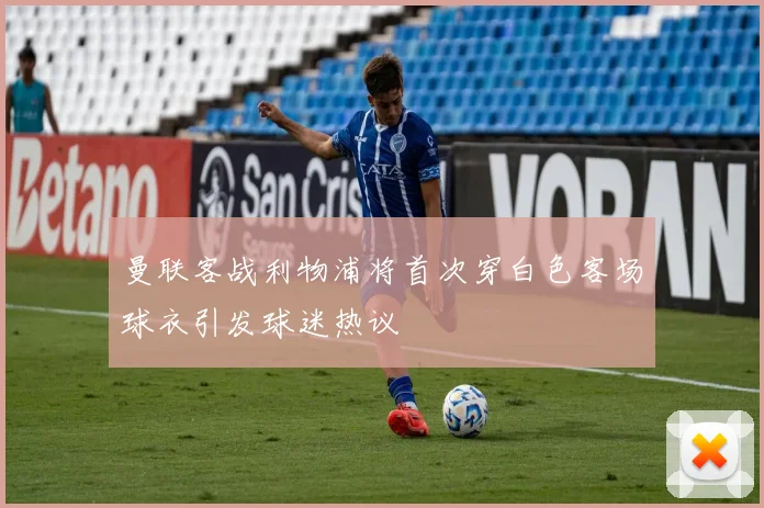 曼联客战利物浦将首次穿白色客场球衣引发球迷热议