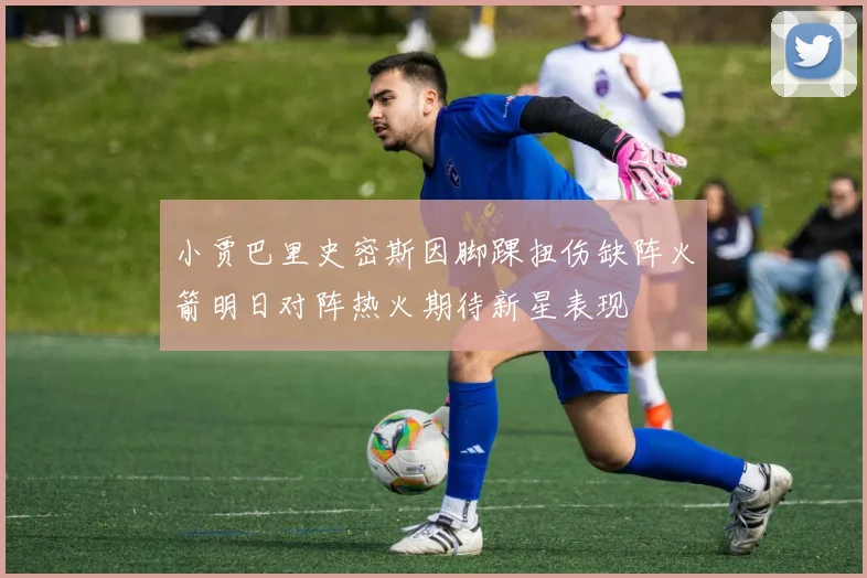 小贾巴里史密斯因脚踝扭伤缺阵火箭明日对阵热火期待新星表现