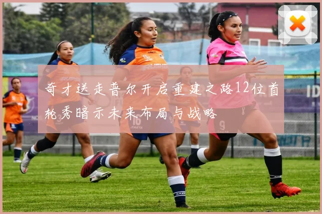 奇才送走普尔开启重建之路12位首轮秀暗示未来布局与战略