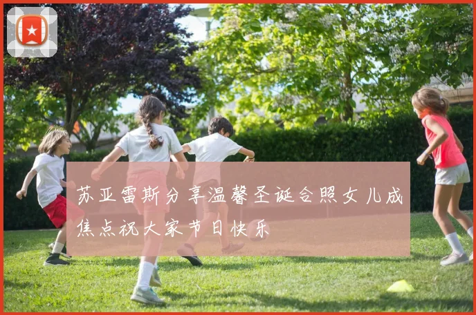 苏亚雷斯分享温馨圣诞合照女儿成焦点祝大家节日快乐