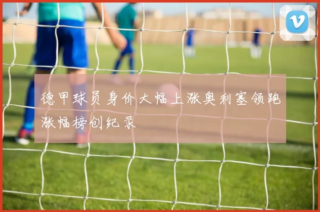 德甲球员身价大幅上涨奥利塞领跑涨幅榜创纪录