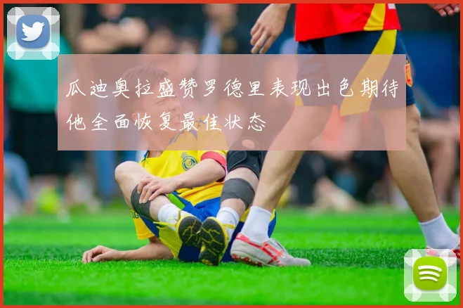 瓜迪奥拉盛赞罗德里表现出色期待他全面恢复最佳状态