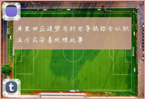 库里回应追梦与科尔争执称会以职业方式妥善处理此事