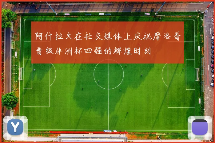 阿什拉夫在社交媒体上庆祝摩洛哥晋级非洲杯四强的辉煌时刻