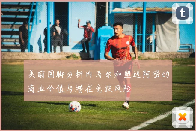美前国脚分析内马尔加盟迈阿密的商业价值与潜在竞技风险