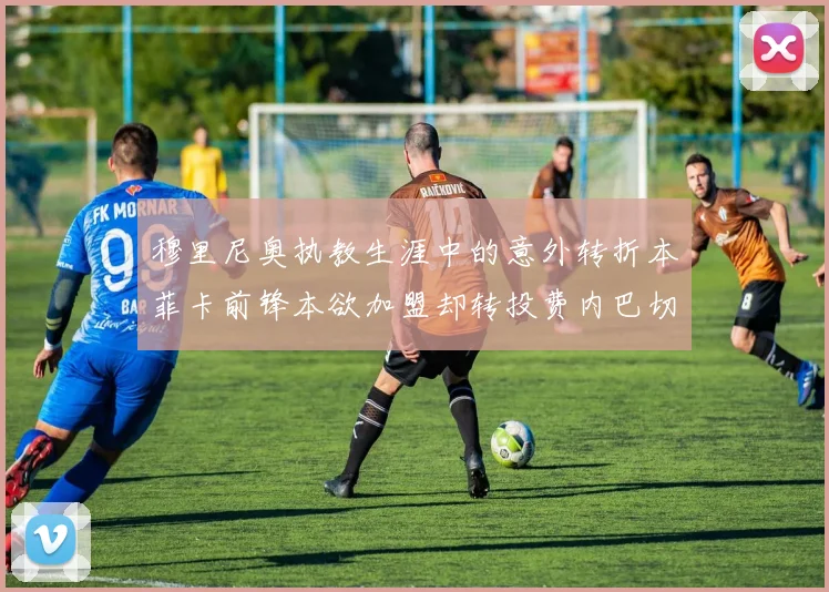 穆里尼奥执教生涯中的意外转折本菲卡前锋本欲加盟却转投费内巴切