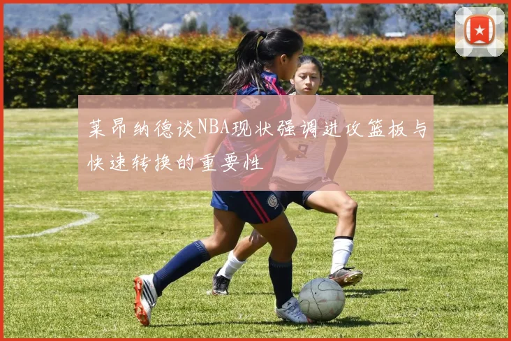 莱昂纳德谈NBA现状强调进攻篮板与快速转换的重要性