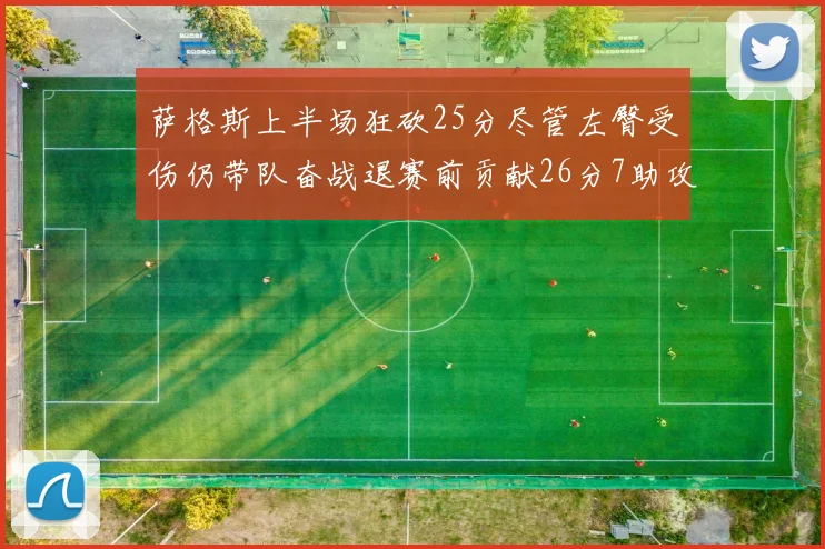 萨格斯上半场狂砍25分尽管左臀受伤仍带队奋战退赛前贡献26分7助攻