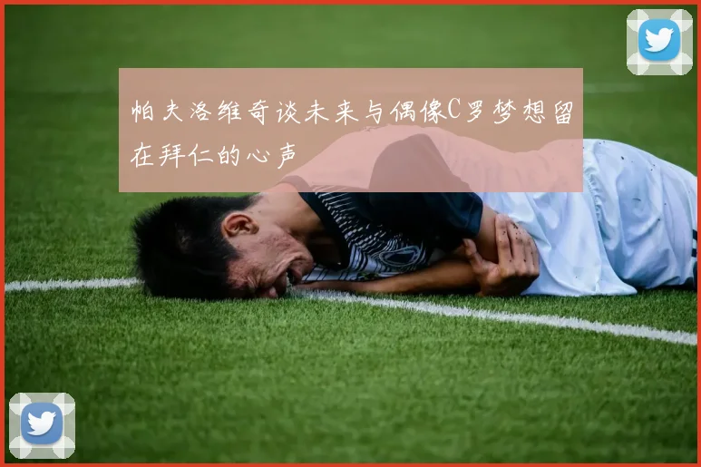 帕夫洛维奇谈未来与偶像C罗梦想留在拜仁的心声
