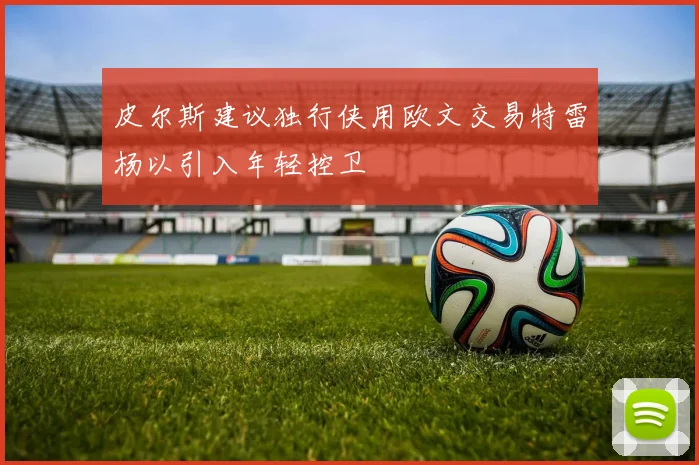 皮尔斯建议独行侠用欧文交易特雷杨以引入年轻控卫
