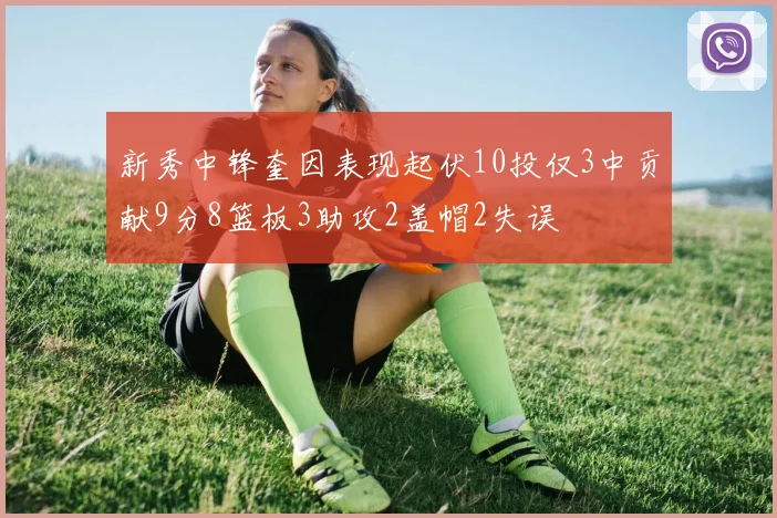 新秀中锋奎因表现起伏10投仅3中贡献9分8篮板3助攻2盖帽2失误