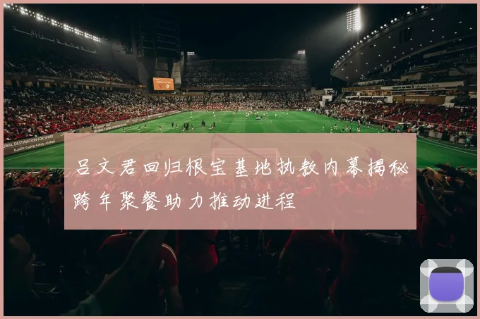 吕文君回归根宝基地执教内幕揭秘跨年聚餐助力推动进程