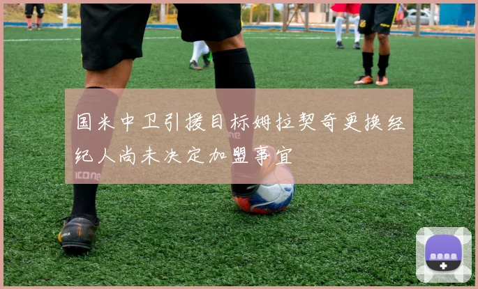 国米中卫引援目标姆拉契奇更换经纪人尚未决定加盟事宜