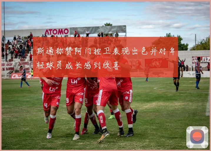 斯通称赞阿门控卫表现出色并对年轻球员成长感到欣喜