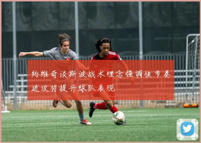 约维奇谈斯波战术理念强调快节奏进攻将提升球队表现