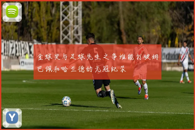 金球奖与足球先生之争谁能打破姆巴佩和哈兰德的无冠纪录