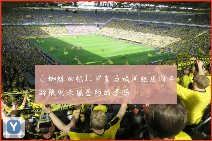 小蜘蛛回忆11岁皇马试训经历因年龄限制未能签约的遗憾