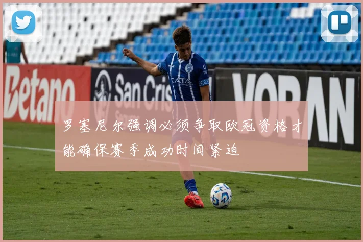 罗塞尼尔强调必须争取欧冠资格才能确保赛季成功时间紧迫