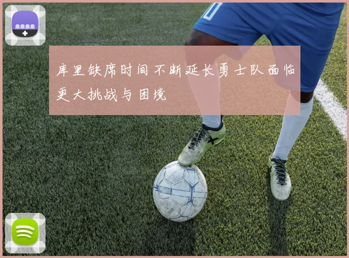 库里缺席时间不断延长勇士队面临更大挑战与困境