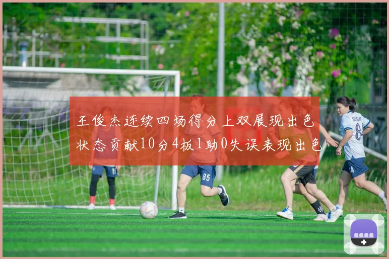 王俊杰连续四场得分上双展现出色状态贡献10分4板1助0失误表现出色