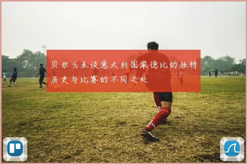 贝尔戈米谈意大利国家德比的独特历史与比赛的不同之处