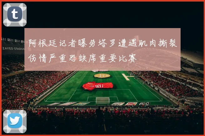 阿根廷记者曝劳塔罗遭遇肌肉撕裂伤情严重恐缺席重要比赛