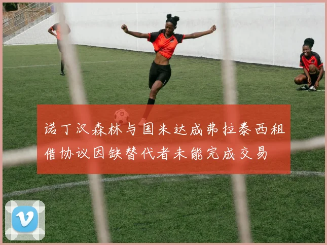 诺丁汉森林与国米达成弗拉泰西租借协议因缺替代者未能完成交易