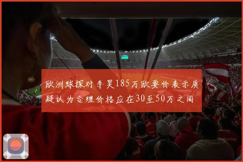 欧洲球探对李昊185万欧要价表示质疑认为合理价格应在30至50万之间