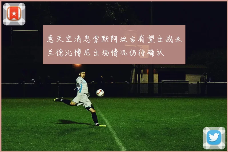 意天空消息索默阿坎吉有望出战米兰德比博尼出场情况仍待确认