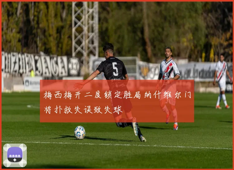 梅西梅开二度锁定胜局纳什维尔门将扑救失误致失球